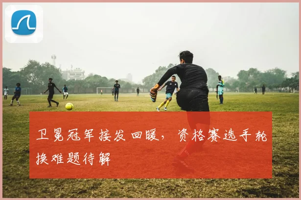 卫冕冠军接发回暖，资格赛选手轮换难题待解