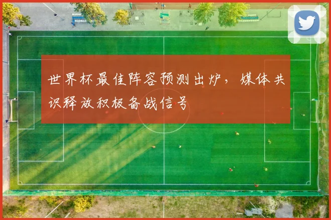 世界杯最佳阵容预测出炉，媒体共识释放积极备战信号