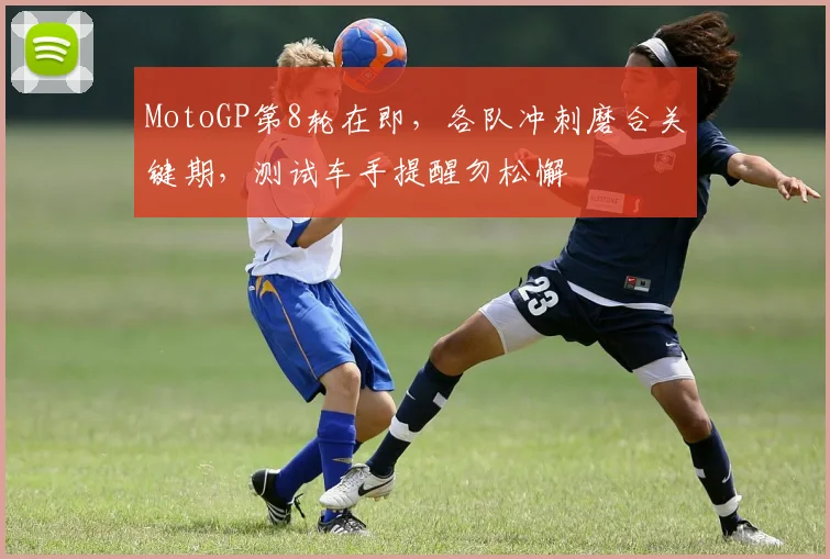 MotoGP第8轮在即，各队冲刺磨合关键期，测试车手提醒勿松懈