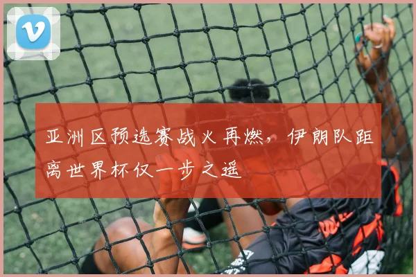 亚洲区预选赛战火再燃，伊朗队距离世界杯仅一步之遥