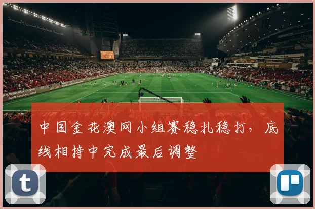中国金花澳网小组赛稳扎稳打，底线相持中完成最后调整