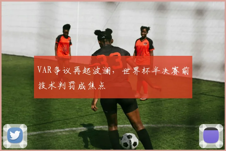 VAR争议再起波澜，世界杯半决赛前技术判罚成焦点