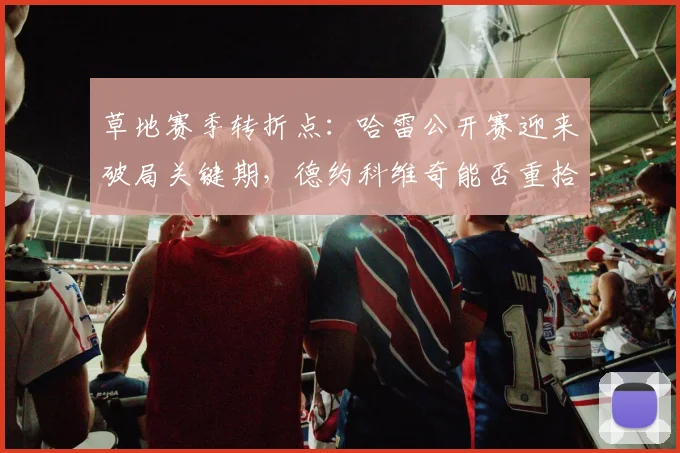 草地赛季转折点：哈雷公开赛迎来破局关键期，德约科维奇能否重拾统治力？