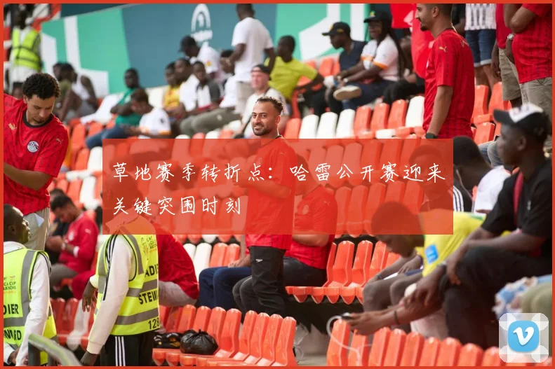 草地赛季转折点：哈雷公开赛迎来关键突围时刻