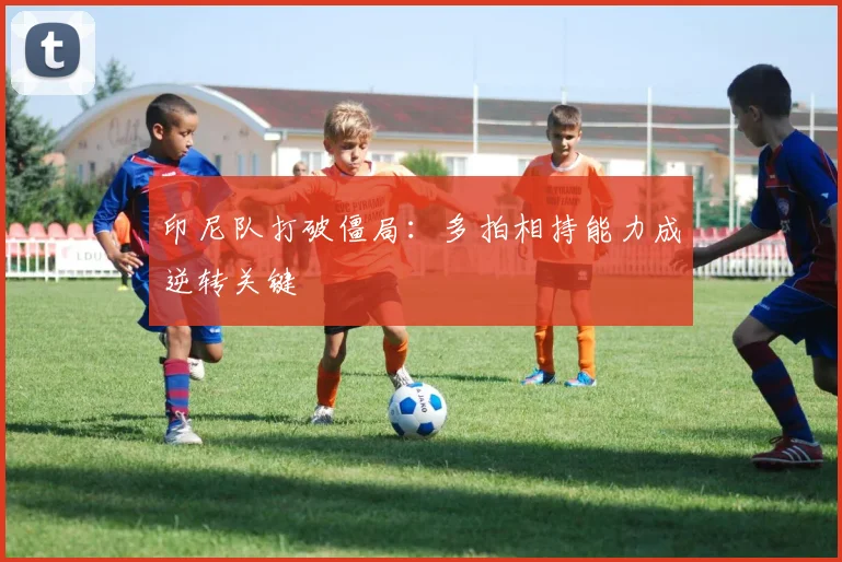 印尼队打破僵局：多拍相持能力成逆转关键