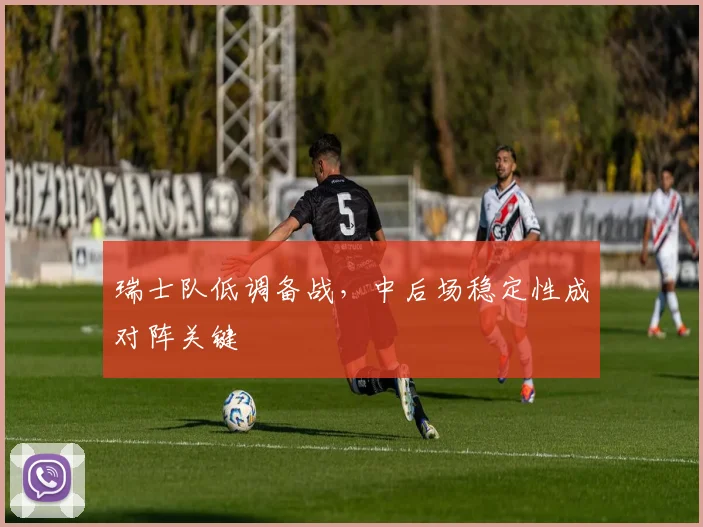瑞士队低调备战，中后场稳定性成对阵关键