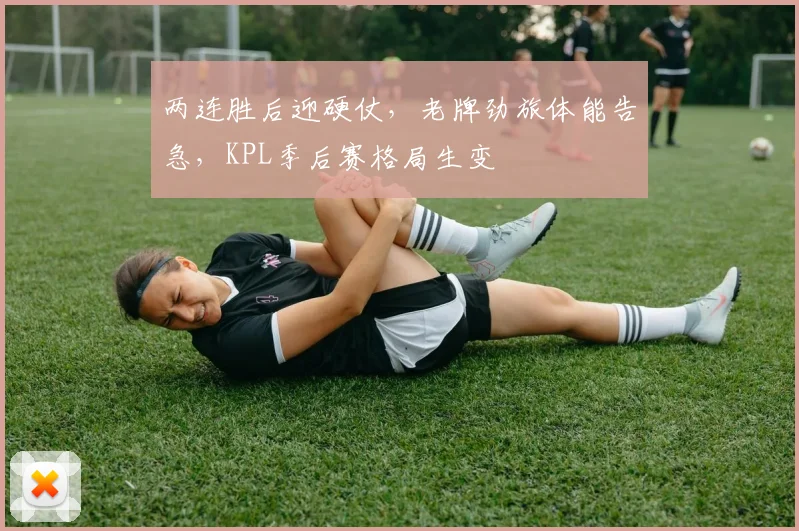 两连胜后迎硬仗，老牌劲旅体能告急，KPL季后赛格局生变