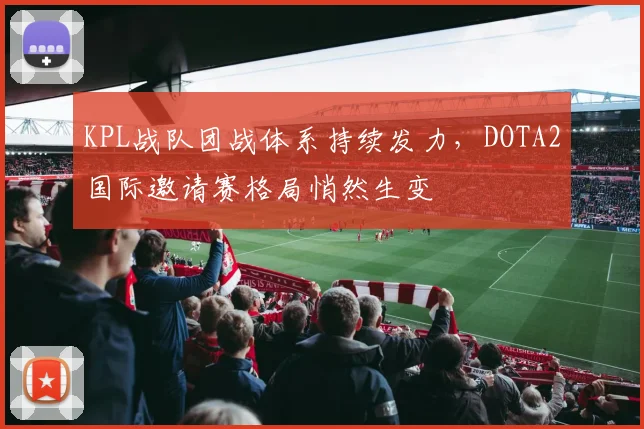KPL战队团战体系持续发力，DOTA2国际邀请赛格局悄然生变