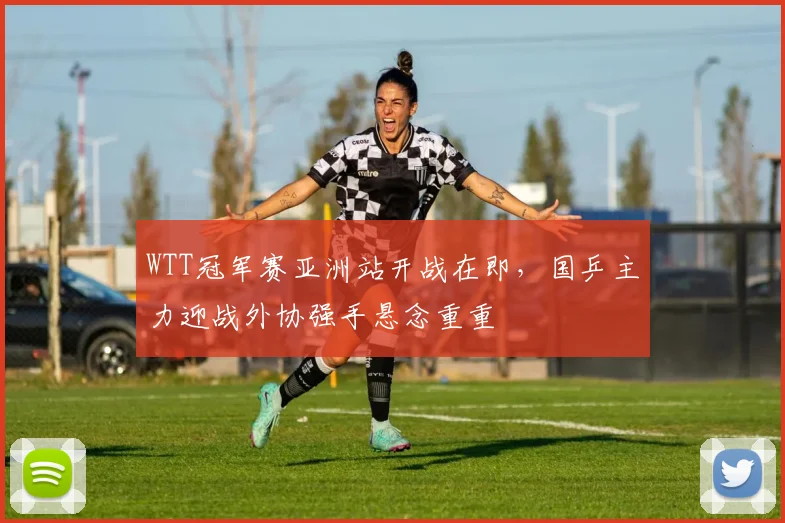 WTT冠军赛亚洲站开战在即，国乒主力迎战外协强手悬念重重