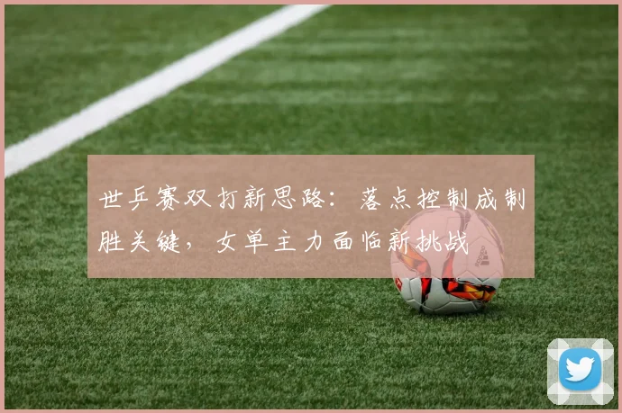 世乒赛双打新思路：落点控制成制胜关键，女单主力面临新挑战