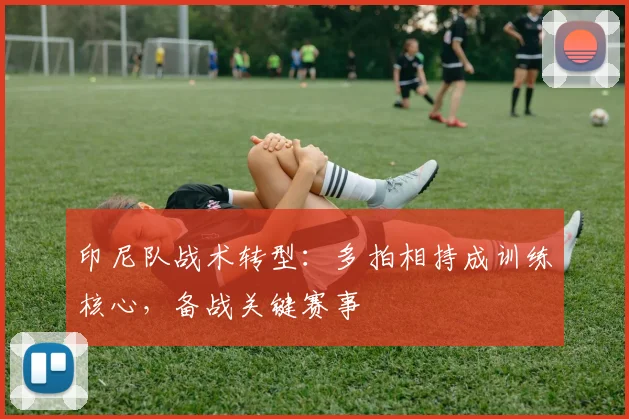 印尼队战术转型：多拍相持成训练核心，备战关键赛事