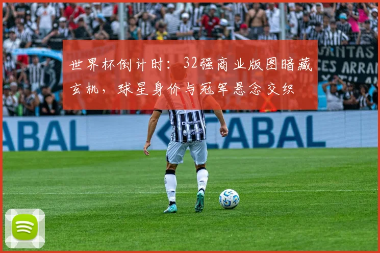 世界杯倒计时：32强商业版图暗藏玄机，球星身价与冠军悬念交织