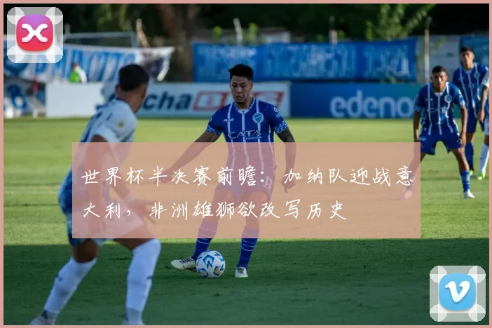世界杯半决赛前瞻：加纳队迎战意大利，非洲雄狮欲改写历史