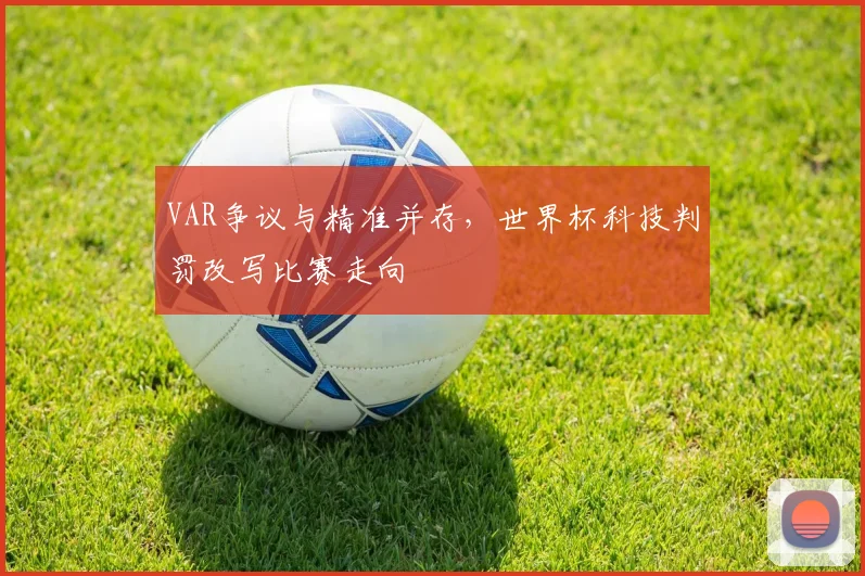 VAR争议与精准并存，世界杯科技判罚改写比赛走向