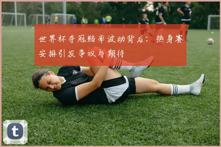 世界杯夺冠赔率波动背后：热身赛安排引发争议与期待