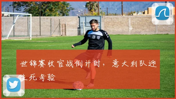 世锦赛收官战倒计时，意大利队迎生死考验