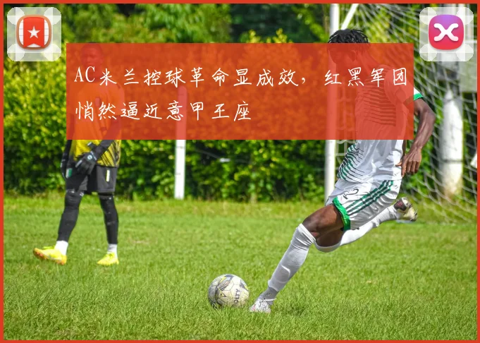 AC米兰控球革命显成效，红黑军团悄然逼近意甲王座
