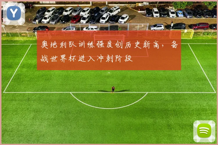 奥地利队训练强度创历史新高，备战世界杯进入冲刺阶段