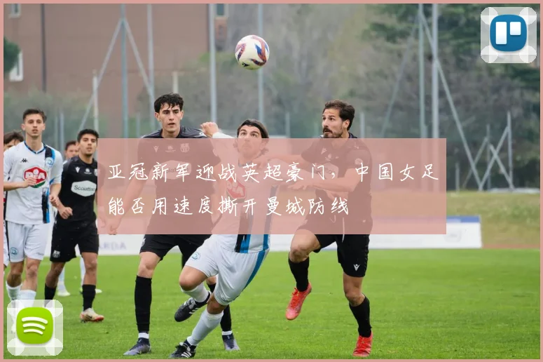 亚冠新军迎战英超豪门，中国女足能否用速度撕开曼城防线