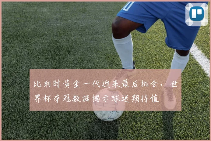 比利时黄金一代迎来最后机会，世界杯夺冠数据揭示球迷期待值