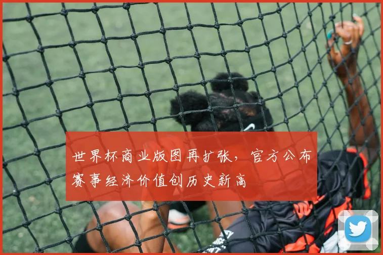 世界杯商业版图再扩张，官方公布赛事经济价值创历史新高