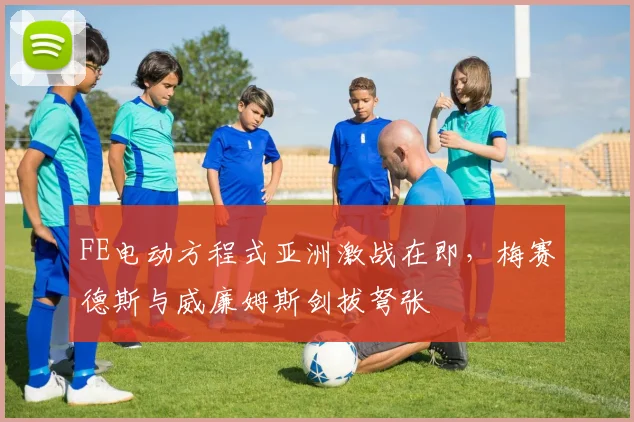 FE电动方程式亚洲激战在即，梅赛德斯与威廉姆斯剑拔弩张