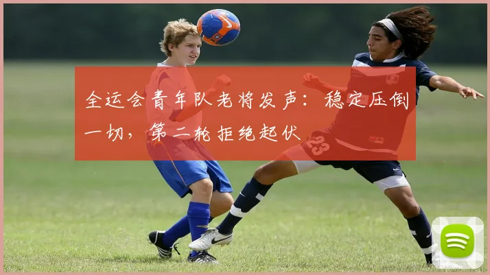 全运会青年队老将发声：稳定压倒一切，第二轮拒绝起伏