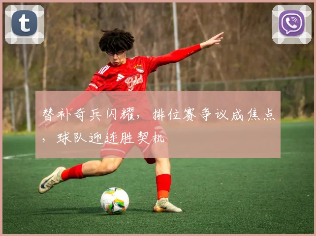 替补奇兵闪耀，排位赛争议成焦点，球队迎连胜契机