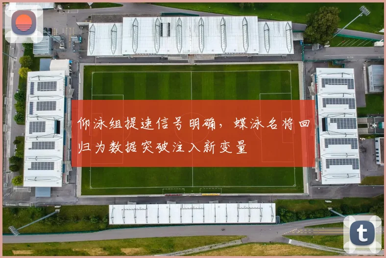仰泳组提速信号明确，蝶泳名将回归为数据突破注入新变量