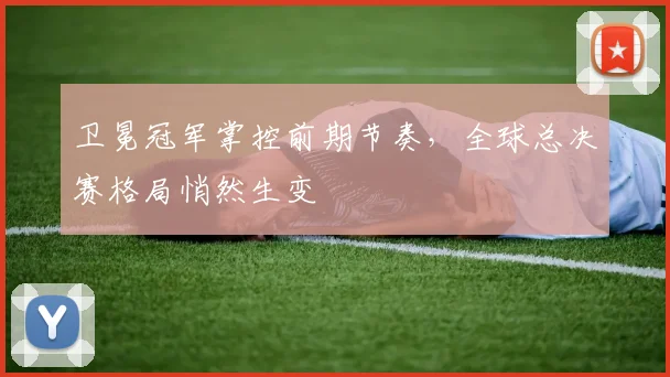 卫冕冠军掌控前期节奏，全球总决赛格局悄然生变