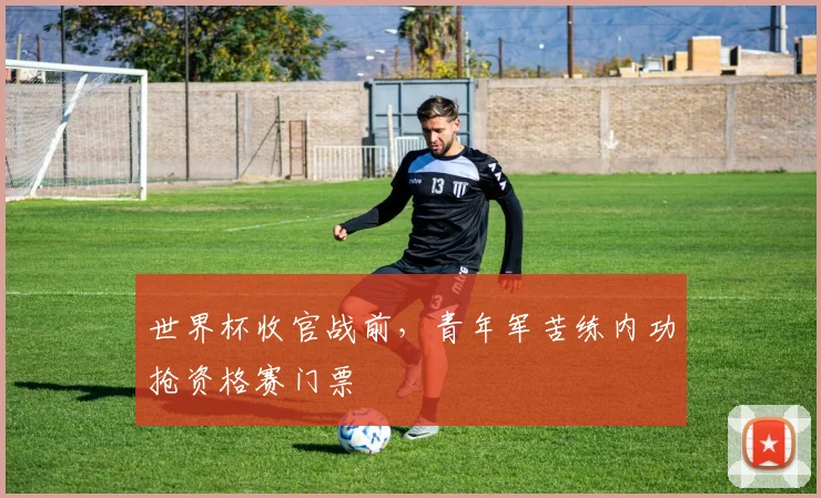 世界杯收官战前，青年军苦练内功抢资格赛门票