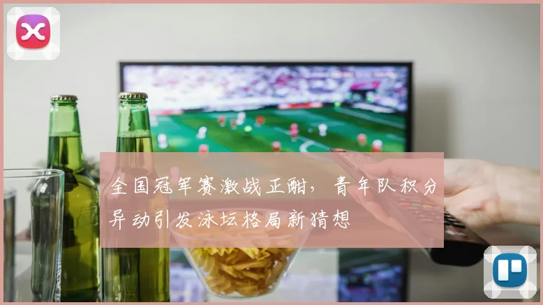 全国冠军赛激战正酣，青年队积分异动引发泳坛格局新猜想