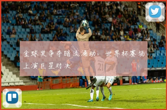 金球奖争夺暗流涌动，世界杯赛场上演巨星对决