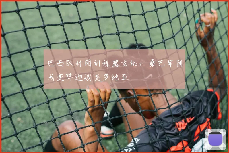 巴西队封闭训练露玄机，桑巴军团或变阵迎战克罗地亚
