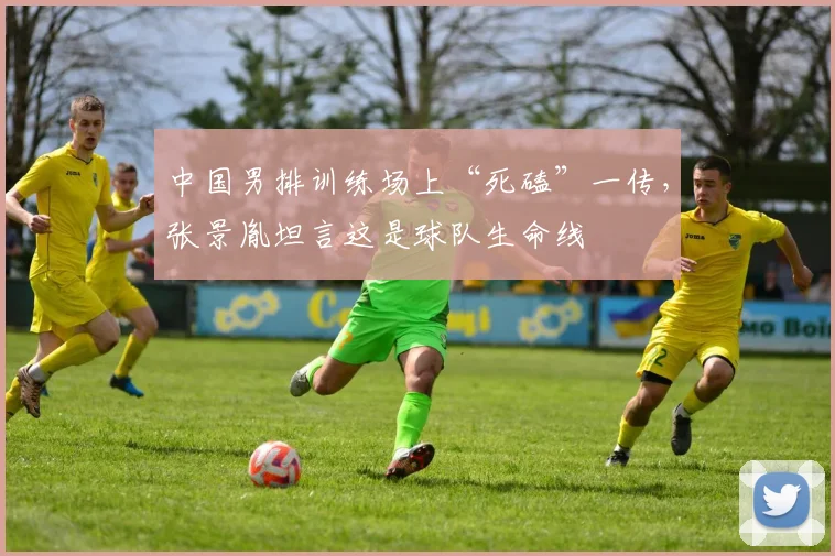中国男排训练场上“死磕”一传，张景胤坦言这是球队生命线
