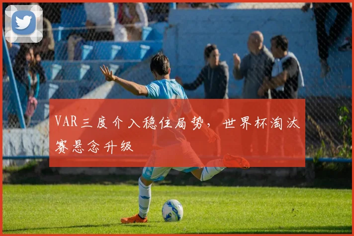 VAR三度介入稳住局势，世界杯淘汰赛悬念升级