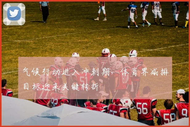 气候行动进入冲刺期，体育界减排目标迎来关键转折
