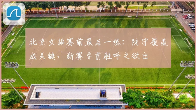 北京女排赛前最后一练：防守覆盖成关键，新赛季首胜呼之欲出