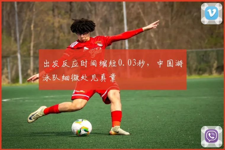 出发反应时间缩短0.03秒，中国游泳队细微处见真章