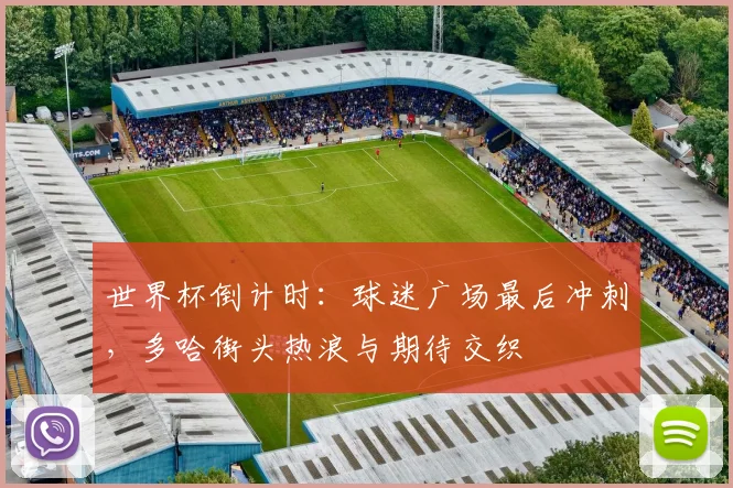 世界杯倒计时：球迷广场最后冲刺，多哈街头热浪与期待交织