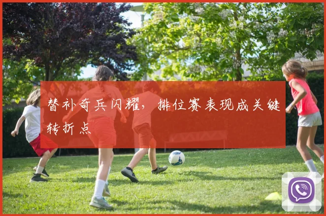 替补奇兵闪耀，排位赛表现成关键转折点