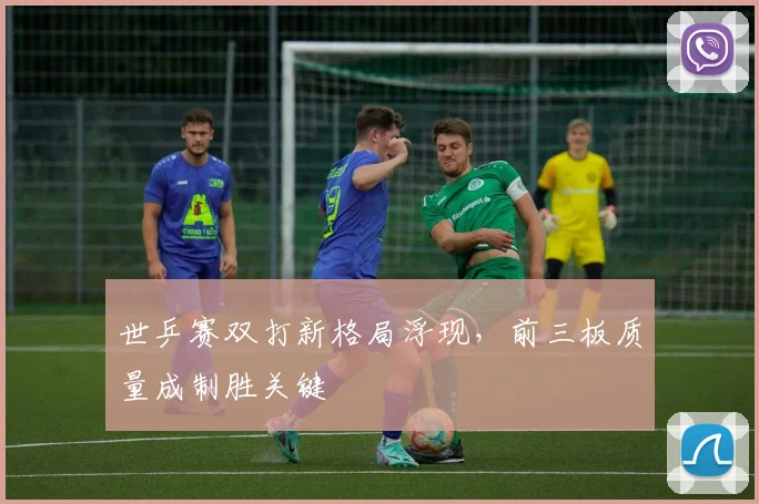 世乒赛双打新格局浮现，前三板质量成制胜关键