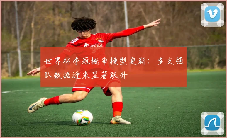 世界杯夺冠概率模型更新：多支强队数据迎来显著跃升