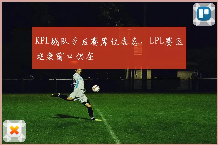 KPL战队季后赛席位告急，LPL赛区逆袭窗口仍在