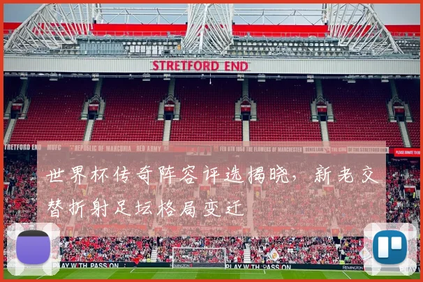 世界杯传奇阵容评选揭晓，新老交替折射足坛格局变迁