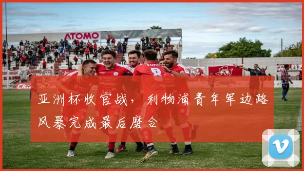 亚洲杯收官战，利物浦青年军边路风暴完成最后磨合