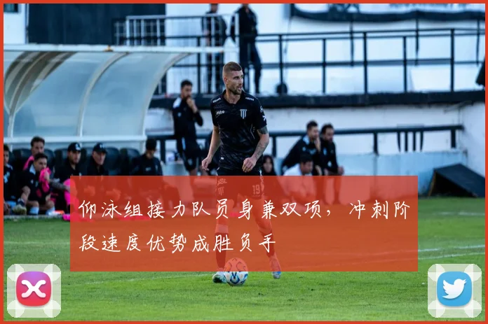 仰泳组接力队员身兼双项，冲刺阶段速度优势成胜负手