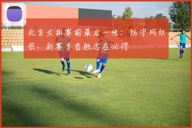 北京女排赛前最后一练：防守网织密，新赛季首胜志在必得