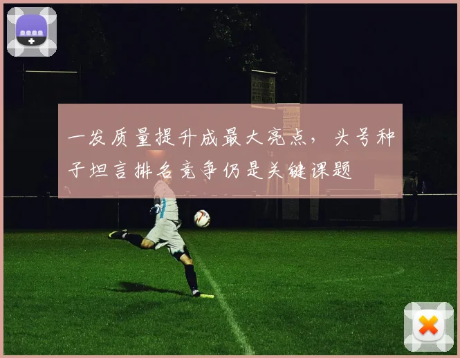 一发质量提升成最大亮点，头号种子坦言排名竞争仍是关键课题